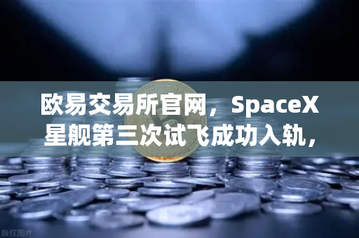 欧易交易所官网，SpaceX星舰第三次试飞成功入轨，reusable火箭技术成熟开启太空经济新纪元