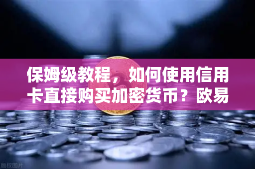 保姆级教程，如何使用信用卡直接购买加密货币？欧易交易所官网全流程解析