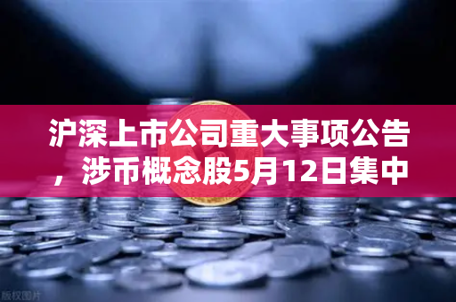 沪深上市公司重大事项公告，涉币概念股5月12日集中披露，市场震荡信号显现