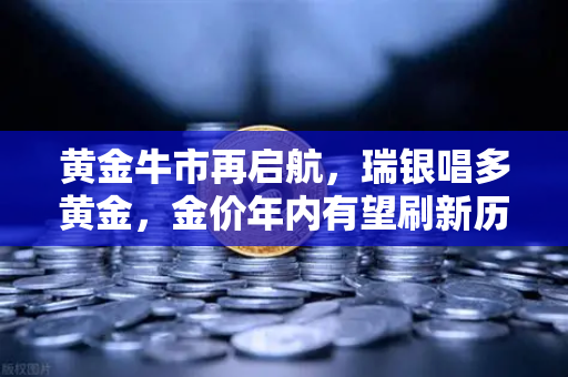 黄金牛市再启航，瑞银唱多黄金，金价年内有望刷新历史新高