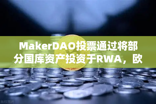 MakerDAO投票通过将部分国库资产投资于RWA，欧易交易所视角下的行业变革
