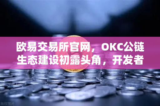 欧易交易所官网，OKC公链生态建设初露头角，开发者激励计划第二期开启