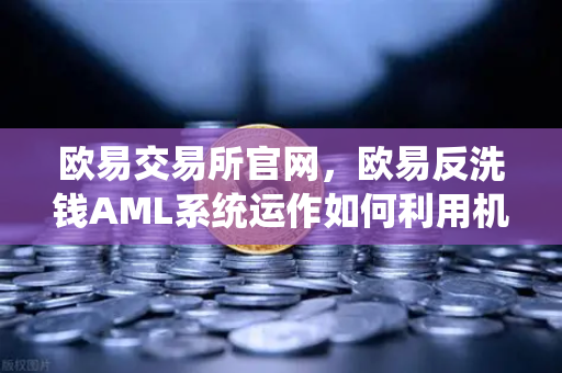 欧易交易所官网，欧易反洗钱AML系统运作如何利用机器学习识别可疑交易？