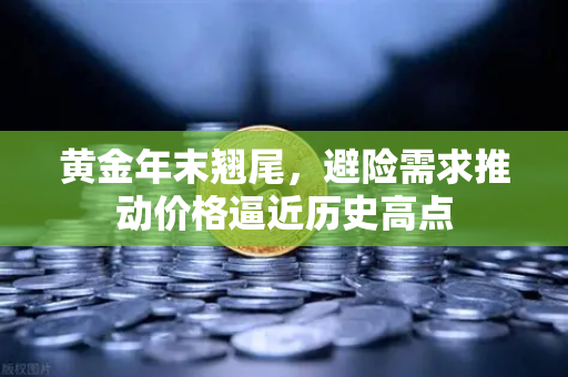 黄金年末翘尾，避险需求推动价格逼近历史高点