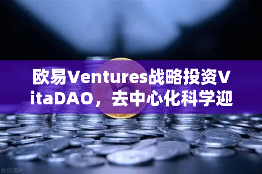 欧易Ventures战略投资VitaDAO，去中心化科学迎来资本与技术的双重变革