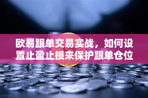 欧易跟单交易实战，如何设置止盈止损来保护跟单仓位？