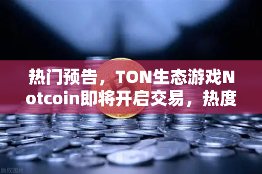 热门预告，TON生态游戏Notcoin即将开启交易，热度空前