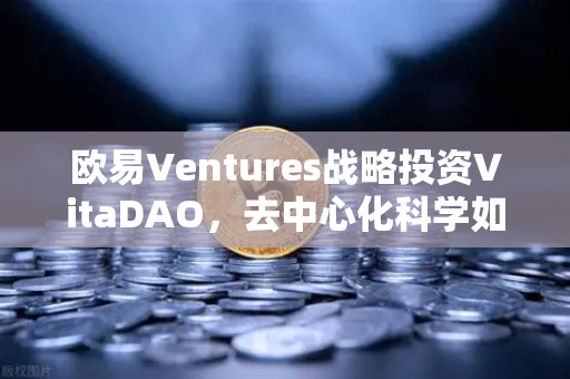 欧易Ventures战略投资VitaDAO，去中心化科学如何重塑科研未来？