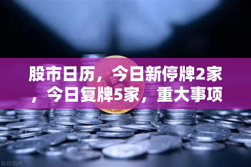 股市日历，今日新停牌2家，今日复牌5家，重大事项提醒—投资者必读的市场风向标