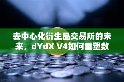 去中心化衍生品交易所的未来，dYdX V4如何重塑数字资产交易格局？