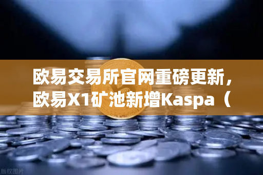 欧易交易所官网重磅更新，欧易X1矿池新增Kaspa（KAS）算法，手机挖矿选择更多