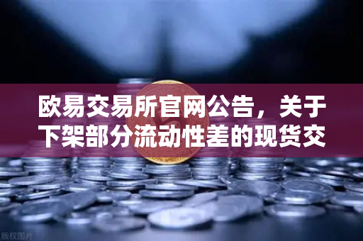 欧易交易所官网公告，关于下架部分流动性差的现货交易对的深度解读