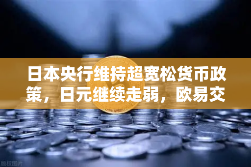 日本央行维持超宽松货币政策，日元继续走弱，欧易交易所官网深度解析