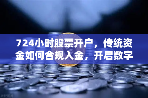 724小时股票开户，传统资金如何合规入金，开启数字资产投资新篇章