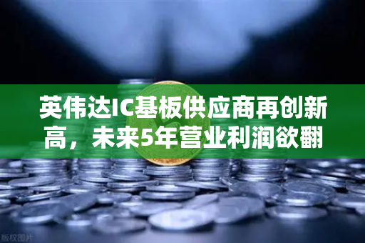 英伟达IC基板供应商再创新高，未来5年营业利润欲翻5倍，掘金AI芯片供应链新机遇