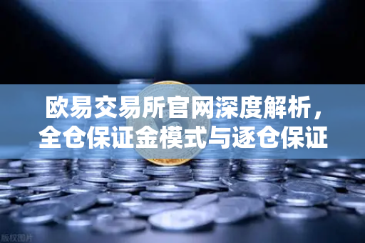 欧易交易所官网深度解析，全仓保证金模式与逐仓保证金的强平区别全攻略
