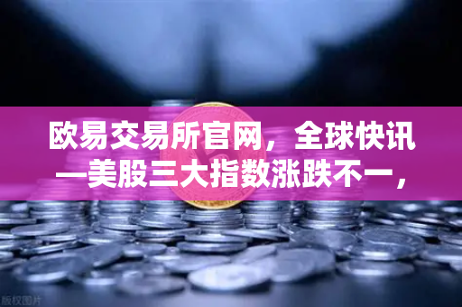 欧易交易所官网，全球快讯—美股三大指数涨跌不一，芯片、存储股普跌下的投资策略
