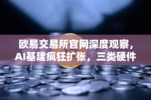 欧易交易所官网深度观察，AI基建疯狂扩张，三类硬件集体狂飙，矿企转型算力租赁？