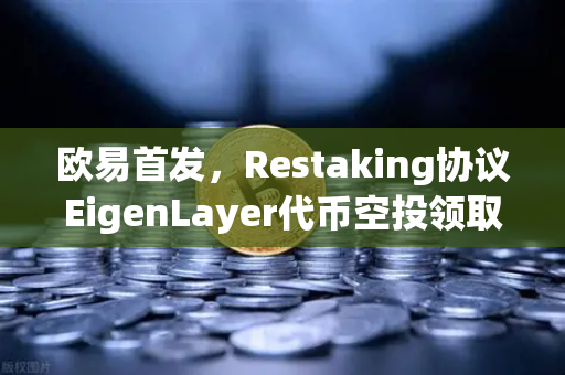 欧易首发，Restaking协议EigenLayer代币空投领取指南（附详细操作步骤）