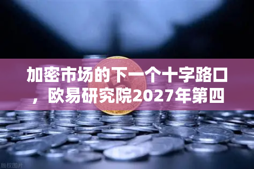 加密市场的下一个十字路口，欧易研究院2027年第四季度宏观展望