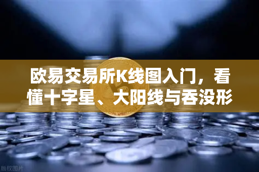 欧易交易所K线图入门，看懂十字星、大阳线与吞没形态