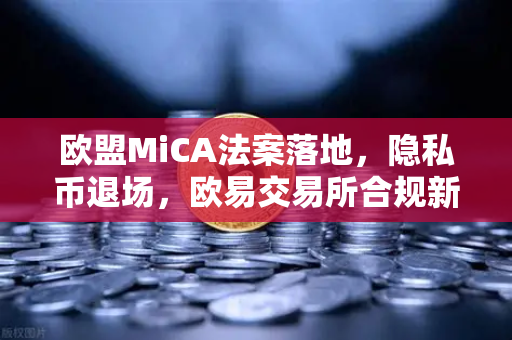 欧盟MiCA法案落地，隐私币退场，欧易交易所合规新纪元开启