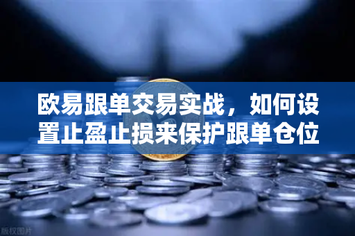 欧易跟单交易实战，如何设置止盈止损来保护跟单仓位？