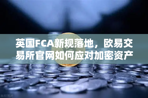 英国FCA新规落地，欧易交易所官网如何应对加密资产营销合规化浪潮？