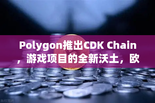 Polygon推出CDK Chain，游戏项目的全新沃土，欧易交易所如何赋能生态爆发？