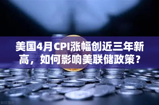 美国4月CPI涨幅创近三年新高，如何影响美联储政策？欧易交易所官网深度解析