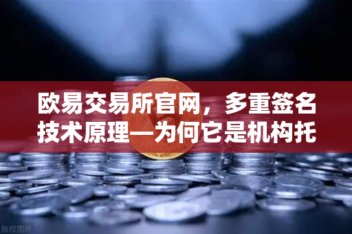 欧易交易所官网，多重签名技术原理—为何它是机构托管的标配？