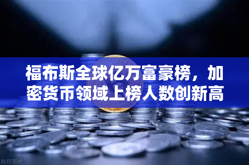 福布斯全球亿万富豪榜，加密货币领域上榜人数创新高，财富格局迎来新变革