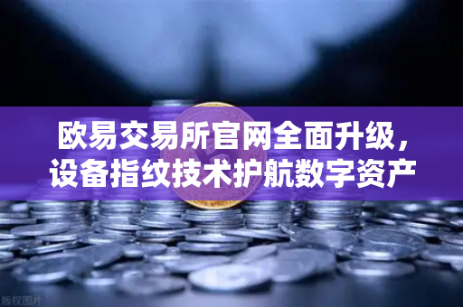 欧易交易所官网全面升级，设备指纹技术护航数字资产安全