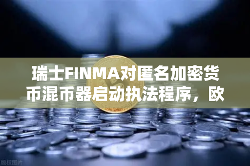 瑞士FINMA对匿名加密货币混币器启动执法程序，欧易交易所官网深度解读