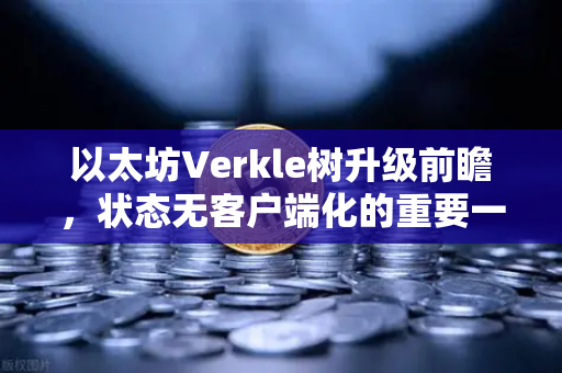 以太坊Verkle树升级前瞻，状态无客户端化的重要一步