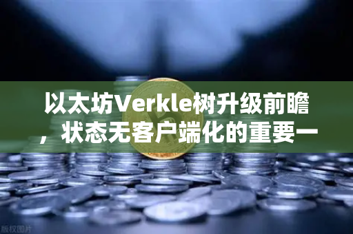 以太坊Verkle树升级前瞻，状态无客户端化的重要一步