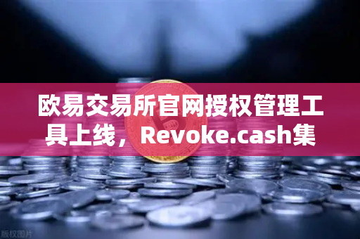 欧易交易所官网授权管理工具上线，Revoke.cash集成进欧易Web3钱包，数字资产管理迈入新阶段