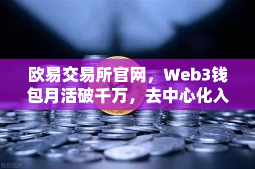 欧易交易所官网，Web3钱包月活破千万，去中心化入口争夺战全面打响