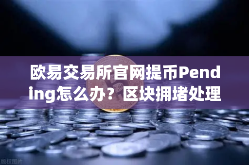 欧易交易所官网提币Pending怎么办？区块拥堵处理指南