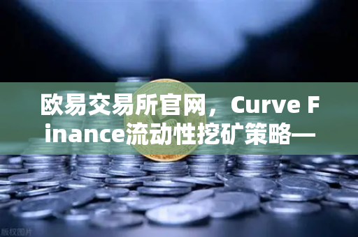欧易交易所官网，Curve Finance流动性挖矿策略—优化CRV锁定周期的终极指南
