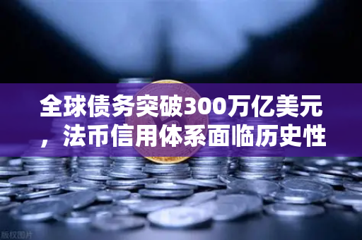 全球债务突破300万亿美元，法币信用体系面临历史性挑战与数字金融新局