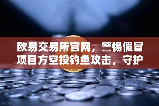 欧易交易所官网，警惕假冒项目方空投钓鱼攻击，守护数字资产安全