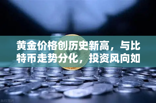 黄金价格创历史新高，与比特币走势分化，投资风向如何转变？