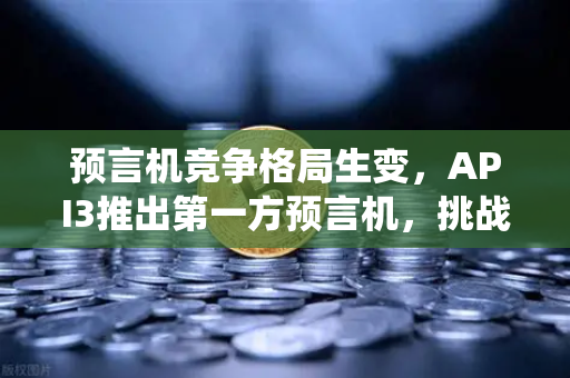 预言机竞争格局生变，API3推出第一方预言机，挑战Chainlink传统模式，欧易交易所如何布局？
