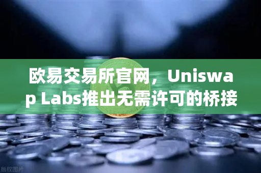 欧易交易所官网，Uniswap Labs推出无需许可的桥接功能，引领跨链交易新纪元