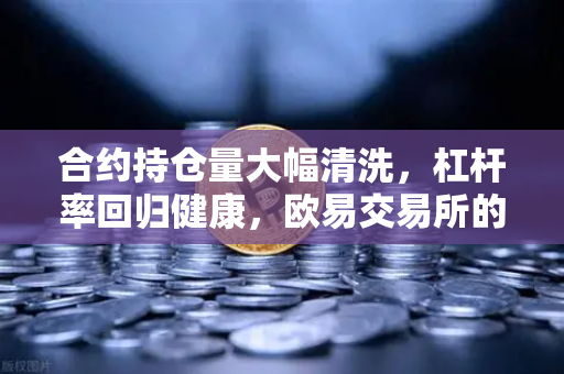 合约持仓量大幅清洗，杠杆率回归健康，欧易交易所的理性回归之路
