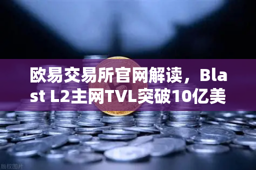 欧易交易所官网解读，Blast L2主网TVL突破10亿美元，原生收益模式为何受热捧？