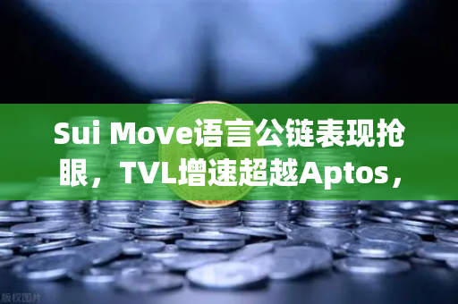 Sui Move语言公链表现抢眼，TVL增速超越Aptos，生态爆发背后的技术逻辑与市场机遇