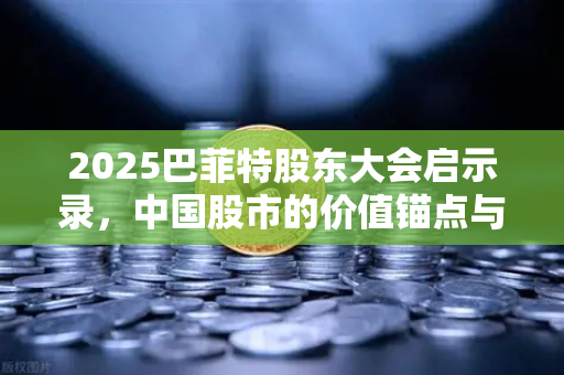 2025巴菲特股东大会启示录，中国股市的价值锚点与未来十年投资密码