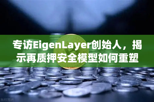 专访EigenLayer创始人，揭示再质押安全模型如何重塑区块链信任机制，欧易交易所下载生态迎变革